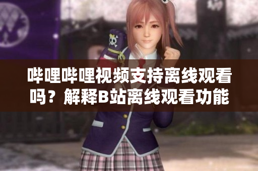 哔哩哔哩视频支持离线观看吗？解释B站离线观看功能的使用方法
