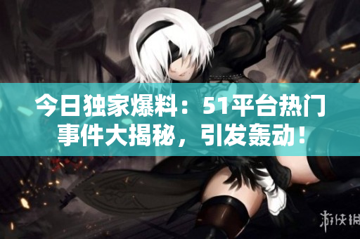 今日独家爆料：51平台热门事件大揭秘，引发轰动！