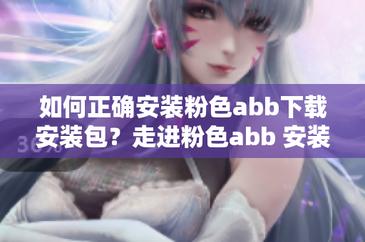 如何正确安装粉色abb下载安装包？走进粉色abb 安装流程