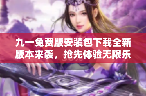 九一免费版安装包下载全新版本来袭，抢先体验无限乐趣