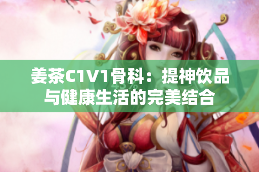 姜茶C1V1骨科：提神饮品与健康生活的完美结合