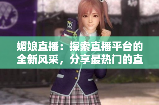 媚娘直播：探索直播平台的全新风采，分享最热门的直播内容与精彩瞬间