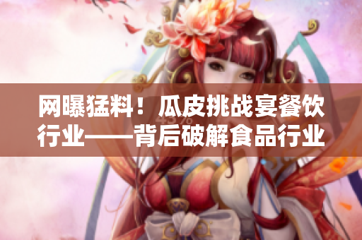 网曝猛料！瓜皮挑战宴餐饮行业——背后破解食品行业内幕