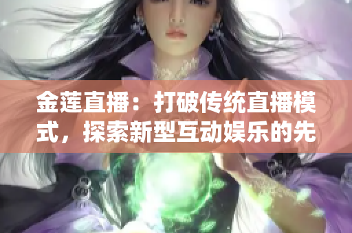 金莲直播：打破传统直播模式，探索新型互动娱乐的先锋平台