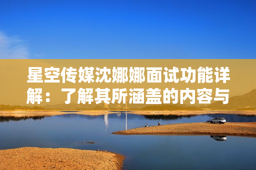 星空传媒沈娜娜面试功能详解：了解其所涵盖的内容与特点