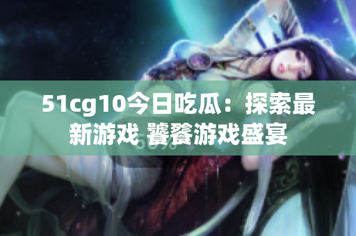 51cg10今日吃瓜：探索最新游戏 饕餮游戏盛宴