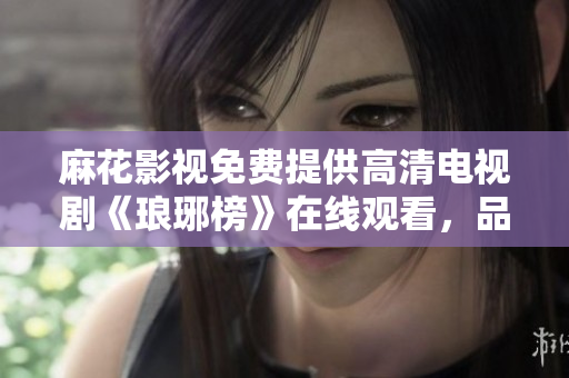 麻花影视免费提供高清电视剧《琅琊榜》在线观看，品质清晰，内容丰富