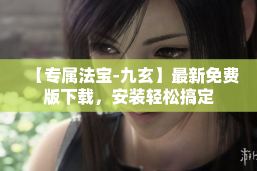【专属法宝-九玄】最新免费版下载，安装轻松搞定