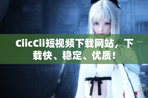 CiicCii短视频下载网站，下载快、稳定、优质！