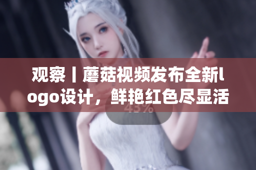 观察丨蘑菇视频发布全新logo设计，鲜艳红色尽显活力