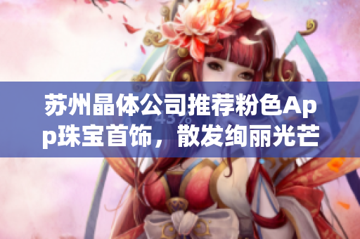 苏州晶体公司推荐粉色App珠宝首饰，散发绚丽光芒