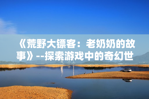 《荒野大镖客：老奶奶的故事》--探索游戏中的奇幻世界