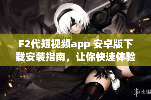 F2代短视频app 安卓版下载安装指南，让你快速体验最新热门短视频内容
