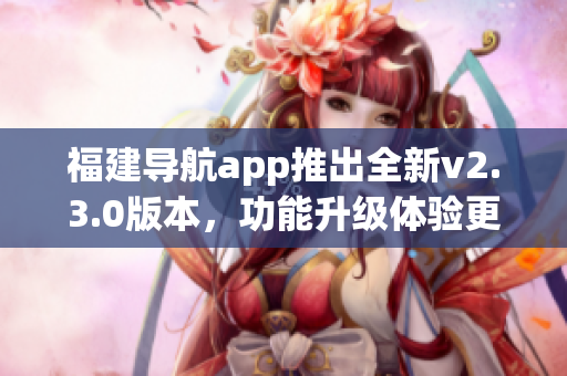 福建导航app推出全新v2.3.0版本，功能升级体验更优