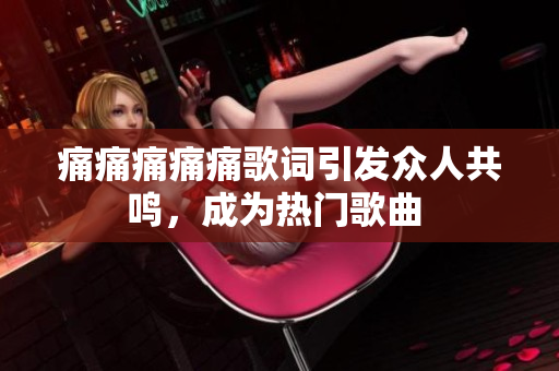 痛痛痛痛痛歌词引发众人共鸣，成为热门歌曲 
