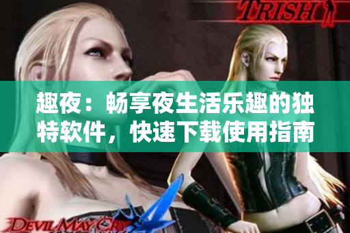 趣夜：畅享夜生活乐趣的独特软件，快速下载使用指南