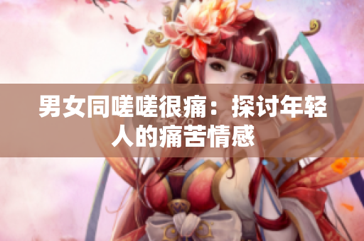 男女同嗟嗟很痛：探讨年轻人的痛苦情感