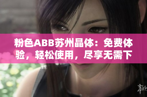 粉色ABB苏州晶体：免费体验，轻松使用，尽享无需下载安装的便利