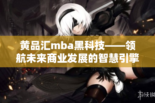 黄品汇mba黑科技——领航未来商业发展的智慧引擎
