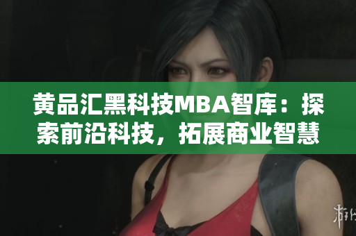 黄品汇黑科技MBA智库：探索前沿科技，拓展商业智慧