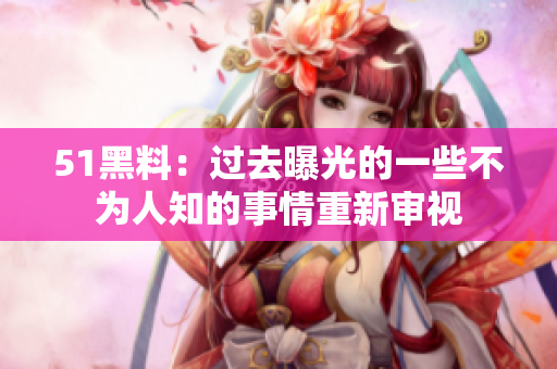 51黑料：过去曝光的一些不为人知的事情重新审视