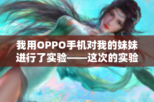 我用OPPO手机对我的妹妹进行了实验——这次的实验结果让我感到惊讶