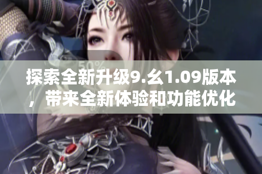 探索全新升级9.幺1.09版本，带来全新体验和功能优化