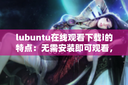 lubuntu在线观看下载i的特点：无需安装即可观看，轻巧易用