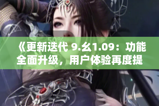 《更新迭代 9.幺1.09：功能全面升级，用户体验再度提升》