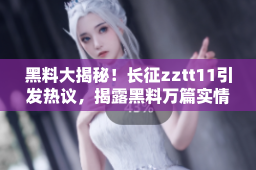 黑料大揭秘！长征zztt11引发热议，揭露黑料万篇实情