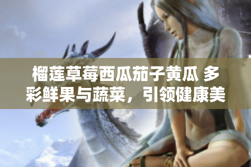 榴莲草莓西瓜茄子黄瓜 多彩鲜果与蔬菜，引领健康美味风潮