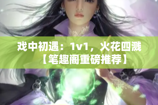 戏中初遇：1v1，火花四溅【笔趣阁重磅推荐】