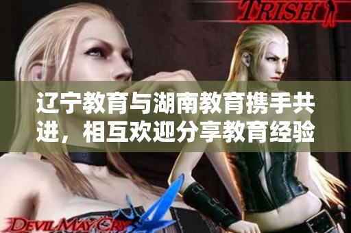 辽宁教育与湖南教育携手共进，相互欢迎分享教育经验