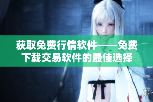 获取免费行情软件——免费下载交易软件的最佳选择