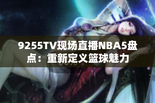 9255TV现场直播NBA5盘点：重新定义篮球魅力