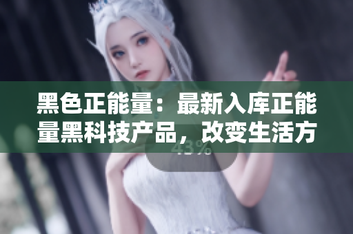 黑色正能量：最新入库正能量黑科技产品，改变生活方式