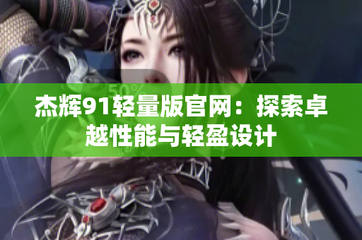 杰辉91轻量版官网：探索卓越性能与轻盈设计