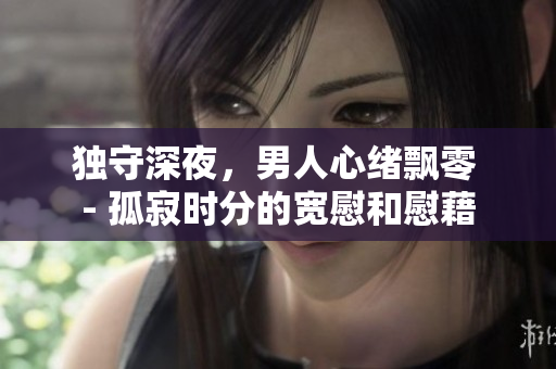 独守深夜，男人心绪飘零 - 孤寂时分的宽慰和慰藉
