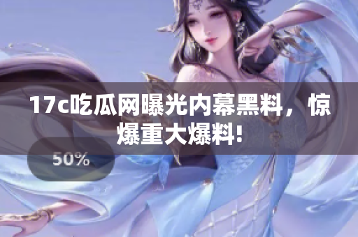 17c吃瓜网曝光内幕黑料，惊爆重大爆料!