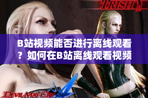 B站视频能否进行离线观看？如何在B站离线观看视频？