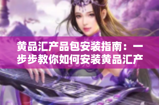 黄品汇产品包安装指南：一步步教你如何安装黄品汇产品包