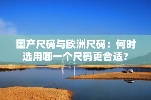 国产尺码与欧洲尺码：何时选用哪一个尺码更合适？