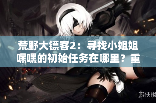 荒野大镖客2：寻找小姐姐嘿嘿的初始任务在哪里？重新探索游戏开端