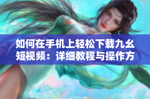 如何在手机上轻松下载九幺短视频：详细教程与操作方法