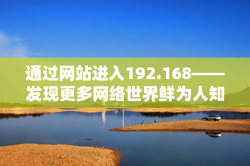 通过网站进入192.168——发现更多网络世界鲜为人知的秘密