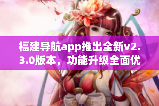 福建导航app推出全新v2.3.0版本，功能升级全面优化，用户体验大幅提升