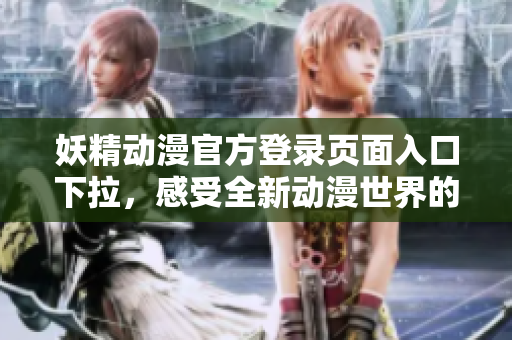 妖精动漫官方登录页面入口下拉，感受全新动漫世界的奇妙乐趣