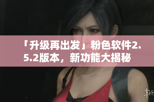 「升级再出发」粉色软件2.5.2版本，新功能大揭秘