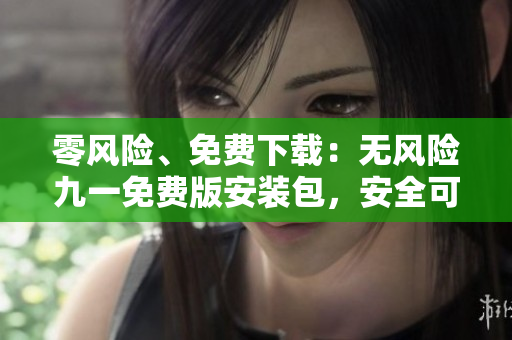零风险、免费下载：无风险九一免费版安装包，安全可靠！