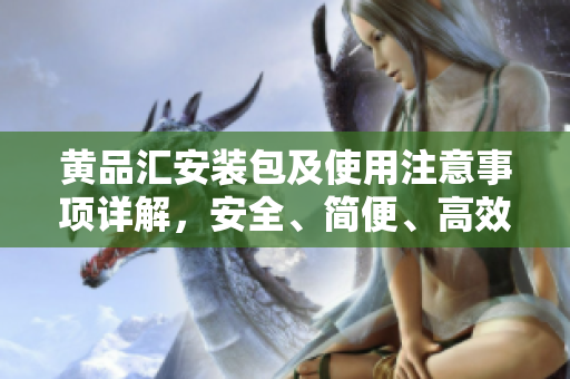 黄品汇安装包及使用注意事项详解，安全、简便、高效的应用程序安装指南